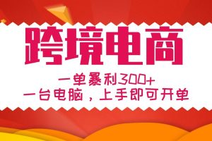 手把手教学跨境电商，一单暴利300+，一台电脑上手即可开单