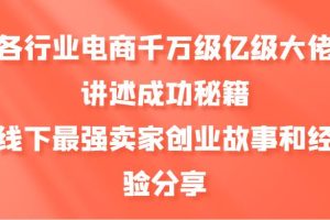 各行业电商千万级亿级大佬讲述成功秘籍，线下最强卖家创业故事和经验分享