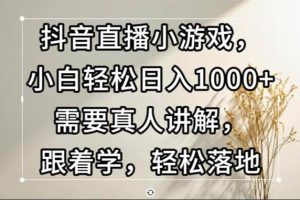 （13075期）抖音直播小游戏，小白轻松日入1000+需要真人讲解，跟着学，轻松落地