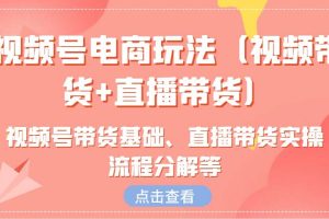 视频号电商玩法（视频带货+直播带货）含视频号带货基础、直播带货实操流程分解等