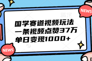 国学赛道视频玩法，单日变现1000+，一条视频点赞37万