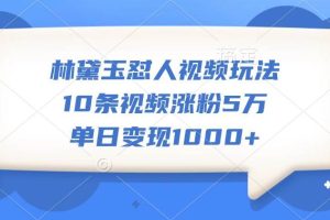 林黛玉怼人视频玩法，10条视频涨粉5万，单日变现1000+