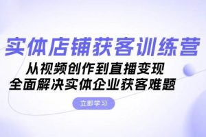 （13161期）实体店铺获客特训营：从视频创作到直播变现，全面解决实体企业获客难题