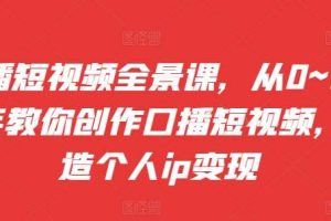 口播短视频全景课，​从0~1手把手教你创作口播短视频，打造个人ip变现