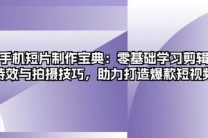 （13175期）手机短片制作宝典：零基础学习剪辑、特效与拍摄技巧，助力打造爆款短视频