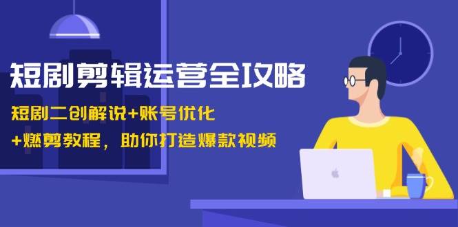 短剧剪辑运营全攻略：短剧二创解说+账号优化+燃剪教程，助你打造爆款视频插图