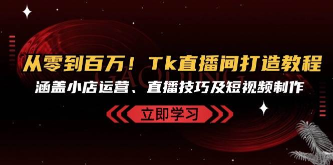 （13098期）从零到百万！Tk直播间打造教程，涵盖小店运营、直播技巧及短视频制作插图