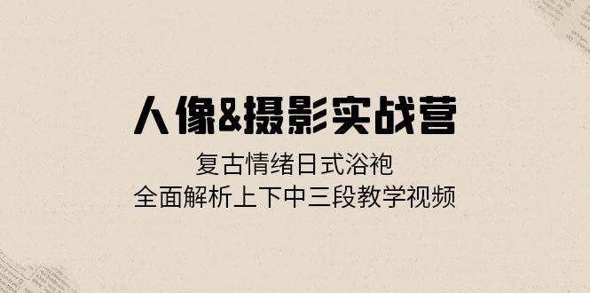 人像摄影实战营：复古情绪日式浴袍，全面解析上下中三段教学视频插图