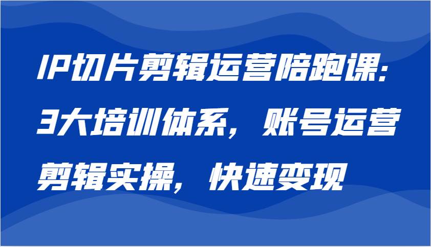 IP切片剪辑运营陪跑课，3大培训体系：账号运营 剪辑实操 快速变现插图