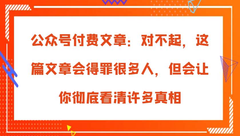 公众号付费文章：对不起，这篇文章会得罪很多人，但会让你彻底看清许多真相插图