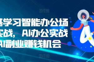 零基学习智能办公场景实战，AI办公实战+AI副业赚钱机会