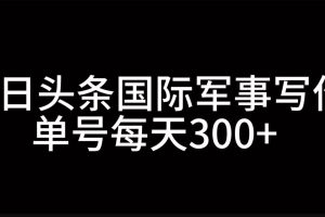 今日头条国际军事写作，利用AI创作，单号日入300+