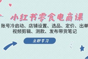 （13343期）小红书 零食电商课：账号冷启动、店铺设置、选品、定价、出单、视频剪辑..