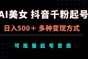 （13338期）AI美女抖音千粉起号玩法，日入500＋，多种变现方式，可批量矩阵起号出售