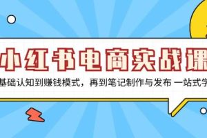 （13298期）小红书电商实战课，从基础认知到赚钱模式，再到笔记制作与发布 一站式学习