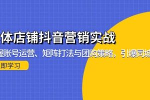 （13288期）实体店铺抖音营销实战：掌握账号运营、矩阵打法与团购策略，引爆同城流量