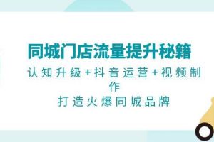 （13280期）同城门店流量提升秘籍：认知升级+抖音运营+视频制作，打造火爆同城品牌