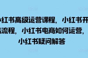 小红书高级运营课程，小红书开店流程，小红书电商如何运营，小红书疑问解答