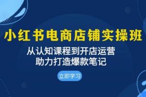 （13352期）小红书电商店铺实操班：从认知课程到开店运营，助力打造爆款笔记