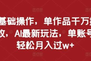 0基础操作，单作品千万播放，AI最新玩法，单账号轻松月入过w+【揭秘】