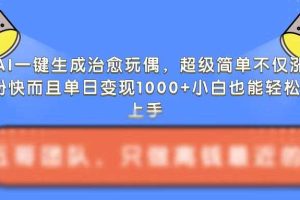 AI一键生成治愈玩偶，超级简单，不仅涨粉快而且单日变现1k