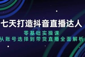 七天打造抖音直播达人：零基础实操课，从账号选择到带货直播全面解析