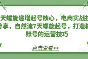 7天螺旋递增起号核心，电商实战技巧分享，自然流7天螺旋起号，打造稳定账号的运营技巧