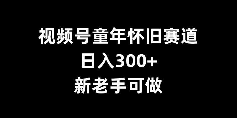 视频号童年怀旧赛道，日入300+，新老手可做【揭秘】插图