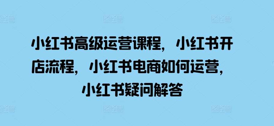 小红书高级运营课程，小红书开店流程，小红书电商如何运营，小红书疑问解答插图