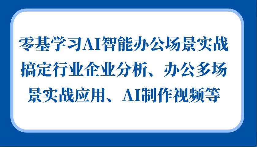 零基学习AI智能办公场景实战，搞定行业企业分析、办公多场景实战应用、AI制作视频等插图