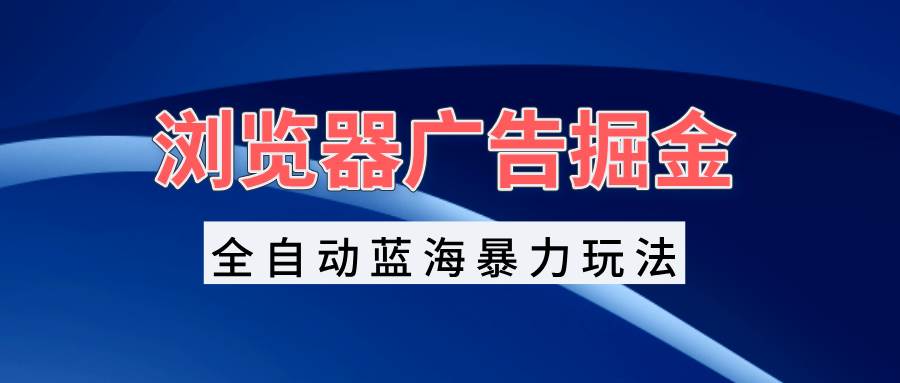 （13423期）浏览器广告掘金，全自动蓝海暴力玩法，轻松日入1000+矩阵无脑开干插图