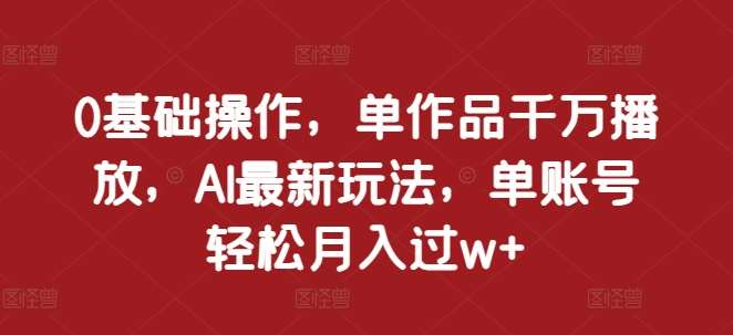 0基础操作，单作品千万播放，AI最新玩法，单账号轻松月入过w+【揭秘】插图